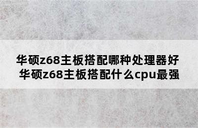 华硕z68主板搭配哪种处理器好 华硕z68主板搭配什么cpu最强